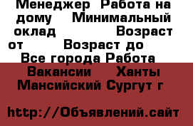 Менеджер. Работа на дому. › Минимальный оклад ­ 30 000 › Возраст от ­ 25 › Возраст до ­ 35 - Все города Работа » Вакансии   . Ханты-Мансийский,Сургут г.